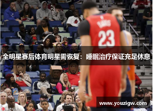 全明星赛后体育明星需恢复：睡眠治疗保证充足休息